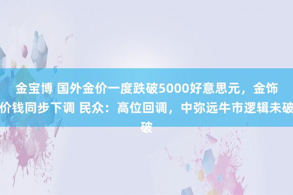 金宝博 国外金价一度跌破5000好意思元,金饰价钱同步下调 民众:高位回调,中弥远牛市逻辑未破