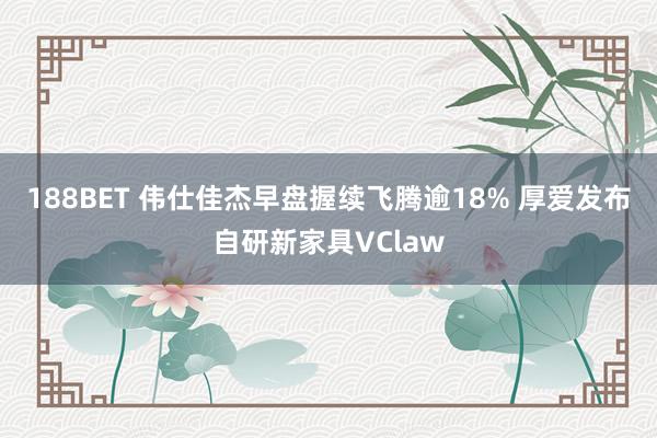 188BET 伟仕佳杰早盘握续飞腾逾18% 厚爱发布自研新家具VClaw