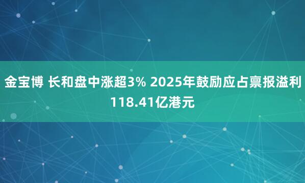 金宝博 长和盘中涨超3% 2025年鼓励应占禀报溢利118.41亿港元