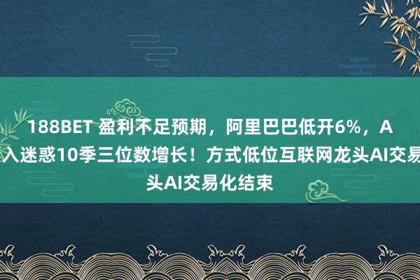 188BET 盈利不足预期，阿里巴巴低开6%，AI有关收入迷惑10季三位数增长！方式低位互联网龙头AI交易化结束