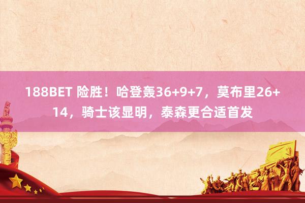 188BET 险胜！哈登轰36+9+7，莫布里26+14，骑士该显明，泰森更合适首发