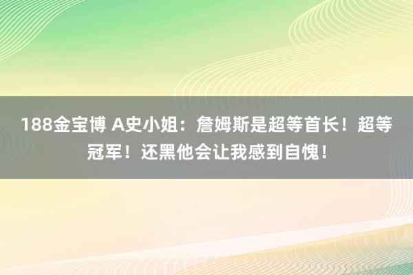 188金宝博 A史小姐：詹姆斯是超等首长！超等冠军！还黑他会让我感到自愧！