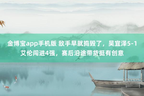 金博宝app手机版 敌手早就捣毁了，吴宜泽5-1艾伦闯进4强，赛后沿途带货挺有创意