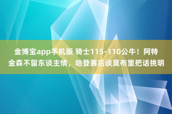 金博宝app手机版 骑士115-110公牛！阿特金森不留东谈主情，哈登赛后谈莫布里把话挑明