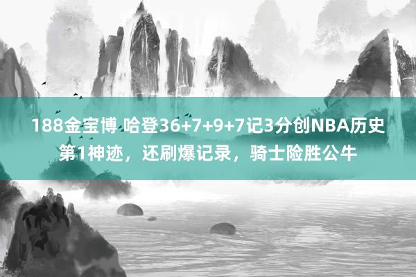 188金宝博 哈登36+7+9+7记3分创NBA历史第1神迹，还刷爆记录，骑士险胜公牛
