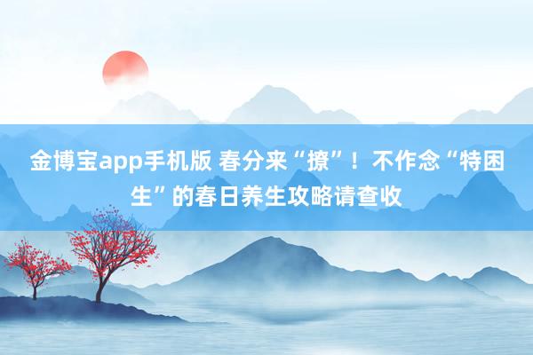金博宝app手机版 春分来“撩”！不作念“特困生”的春日养生攻略请查收