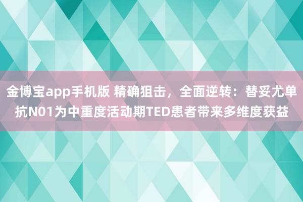 金博宝app手机版 精确狙击，全面逆转：替妥尤单抗N01为中重度活动期TED患者带来多维度获益