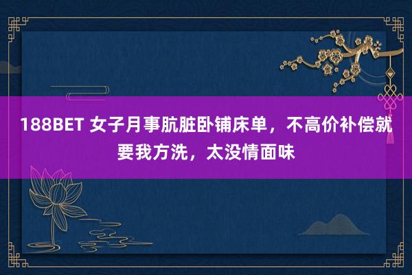 188BET 女子月事肮脏卧铺床单，不高价补偿就要我方洗，太没情面味