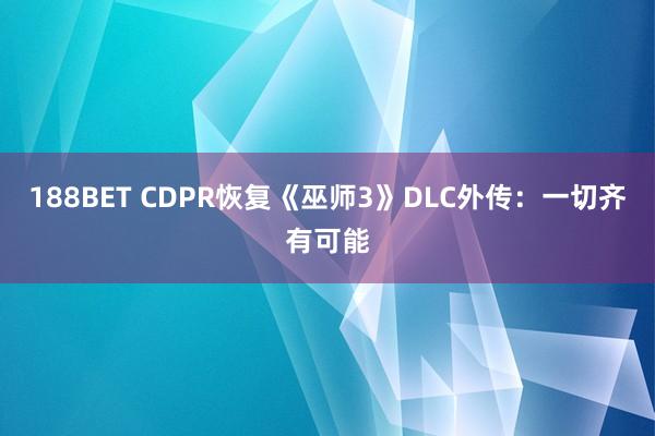 188BET CDPR恢复《巫师3》DLC外传：一切齐有可能