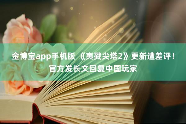金博宝app手机版 《夷戮尖塔2》更新遭差评！官方发长文回复中国玩家