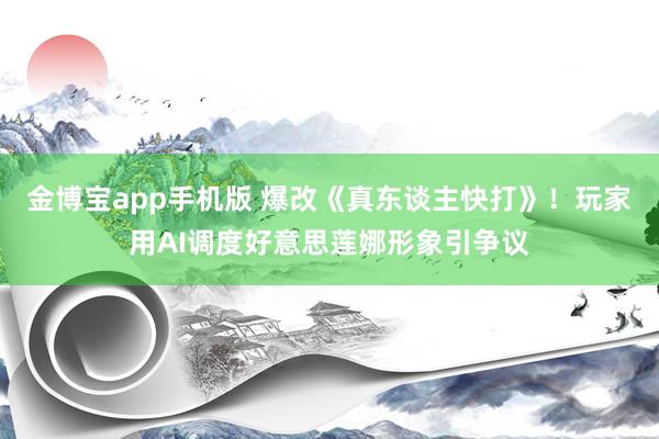 金博宝app手机版 爆改《真东谈主快打》！玩家用AI调度好意思莲娜形象引争议