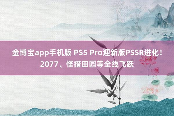 金博宝app手机版 PS5 Pro迎新版PSSR进化！2077、怪猎田园等全线飞跃