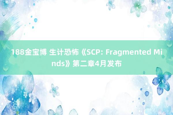 188金宝博 生计恐怖《SCP: Fragmented Minds》第二章4月发布