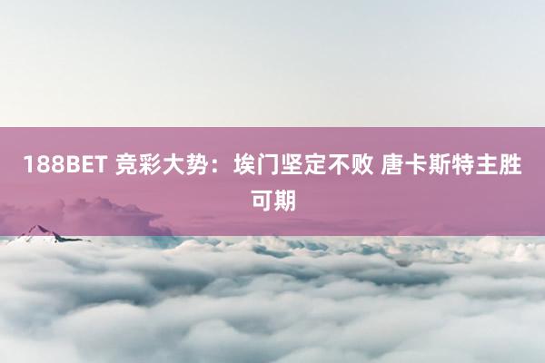 188BET 竞彩大势：埃门坚定不败 唐卡斯特主胜可期