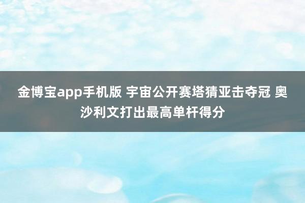 金博宝app手机版 宇宙公开赛塔猜亚击夺冠 奥沙利文打出最高单杆得分
