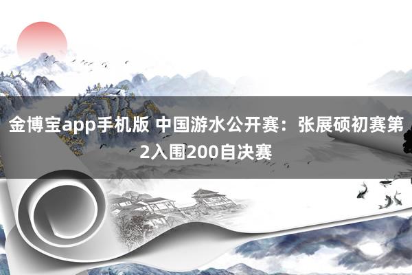 金博宝app手机版 中国游水公开赛：张展硕初赛第2入围200自决赛