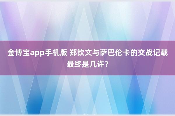 金博宝app手机版 郑钦文与萨巴伦卡的交战记载最终是几许？