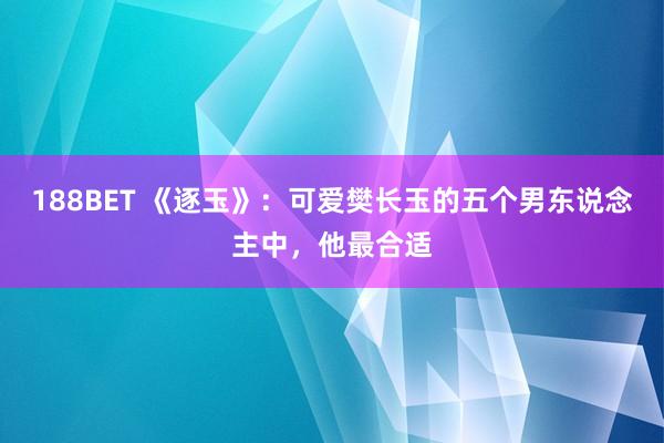 188BET 《逐玉》：可爱樊长玉的五个男东说念主中，他最合适