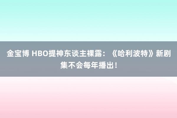 金宝博 HBO提神东谈主裸露：《哈利波特》新剧集不会每年播出！