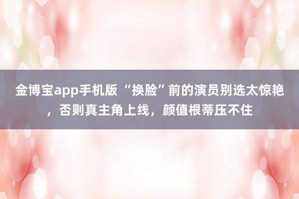 金博宝app手机版 “换脸”前的演员别选太惊艳，否则真主角上线，颜值根蒂压不住