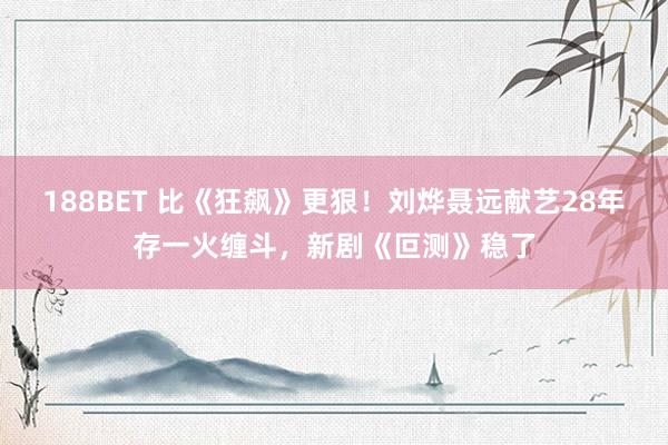 188BET 比《狂飙》更狠！刘烨聂远献艺28年存一火缠斗，新剧《叵测》稳了