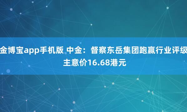 金博宝app手机版 中金：督察东岳集团跑赢行业评级 主意价16.68港元