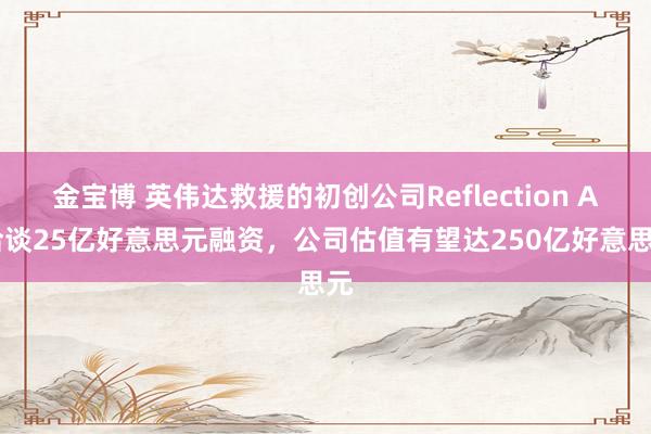 金宝博 英伟达救援的初创公司Reflection AI洽谈25亿好意思元融资，公司估值有望达250亿好意思元