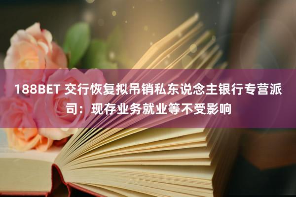 188BET 交行恢复拟吊销私东说念主银行专营派司：现存业务就业等不受影响