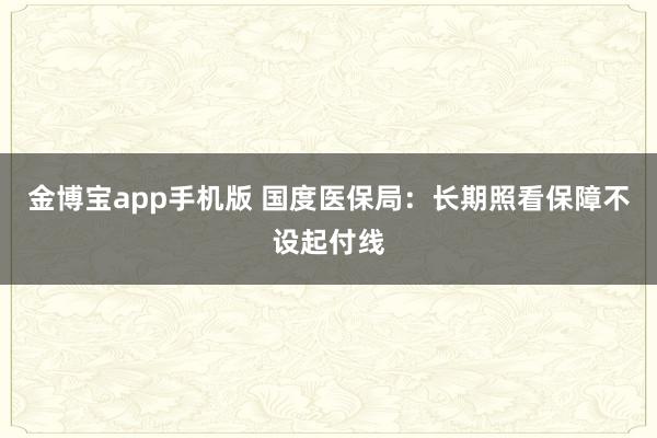 金博宝app手机版 国度医保局：长期照看保障不设起付线