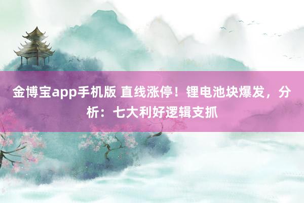 金博宝app手机版 直线涨停！锂电池块爆发，分析：七大利好逻辑支抓