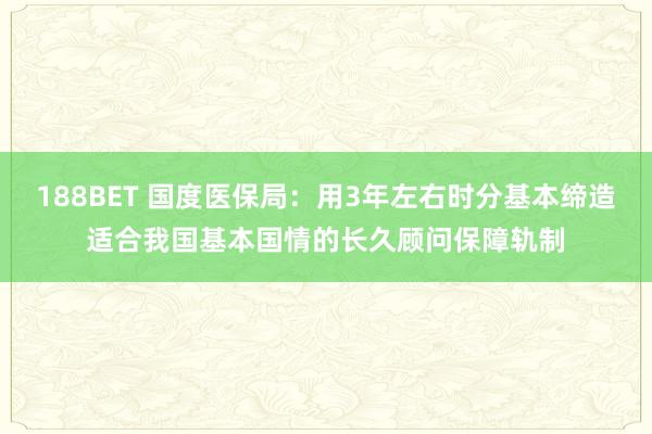188BET 国度医保局：用3年左右时分基本缔造适合我国基本国情的长久顾问保障轨制