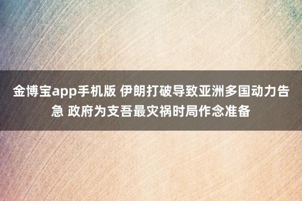 金博宝app手机版 伊朗打破导致亚洲多国动力告急 政府为支吾最灾祸时局作念准备