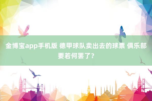 金博宝app手机版 德甲球队卖出去的球票 俱乐部要若何罢了？