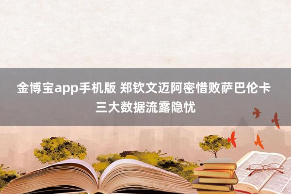 金博宝app手机版 郑钦文迈阿密惜败萨巴伦卡 三大数据流露隐忧