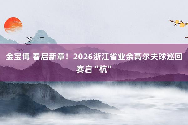 金宝博 春启新章！2026浙江省业余高尔夫球巡回赛启“杭”