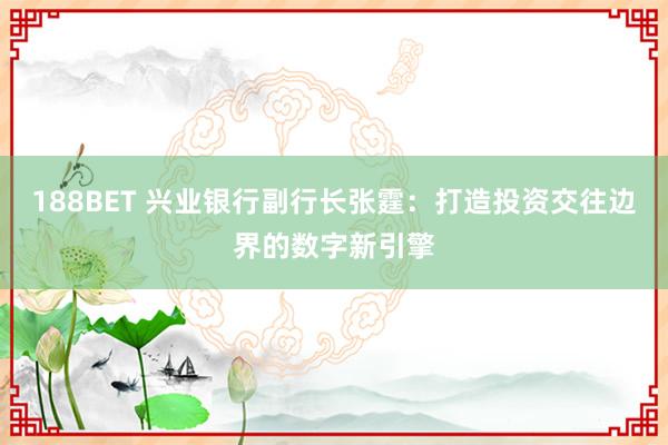 188BET 兴业银行副行长张霆：打造投资交往边界的数字新引擎