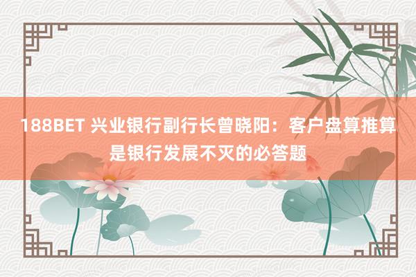 188BET 兴业银行副行长曾晓阳：客户盘算推算是银行发展不灭的必答题