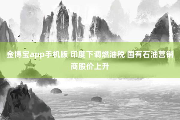 金博宝app手机版 印度下调燃油税 国有石油营销商股价上升