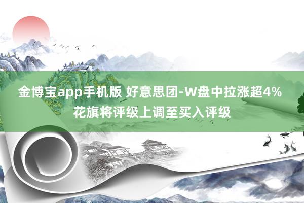 金博宝app手机版 好意思团-W盘中拉涨超4% 花旗将评级上调至买入评级