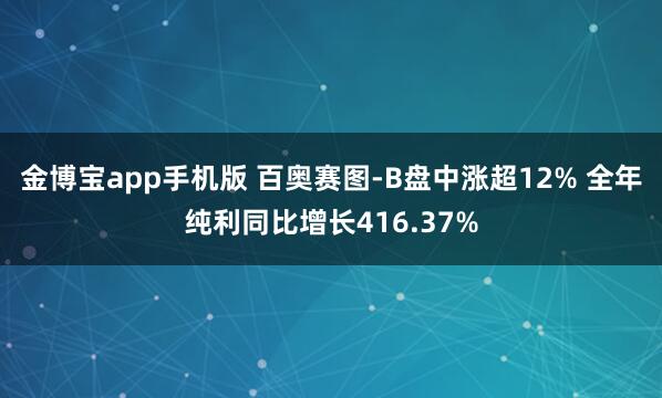 金博宝app手机版 百奥赛图-B盘中涨超12% 全年纯利同比增长416.37%