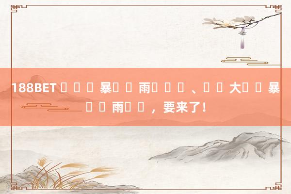 188BET ҈  暴 ҈雨 ҈ 、 ҈大 ҈暴 ҈雨 ҈，要来了！