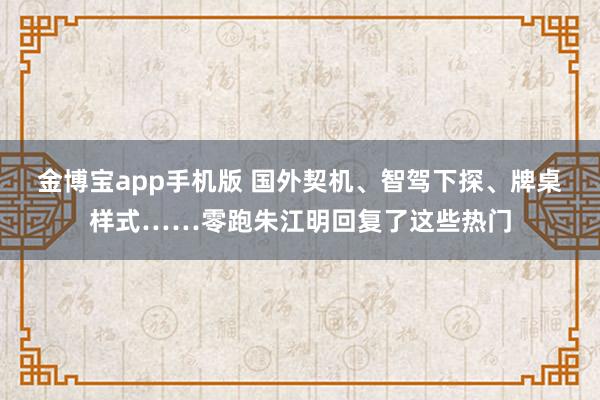 金博宝app手机版 国外契机、智驾下探、牌桌样式……零跑朱江明回复了这些热门