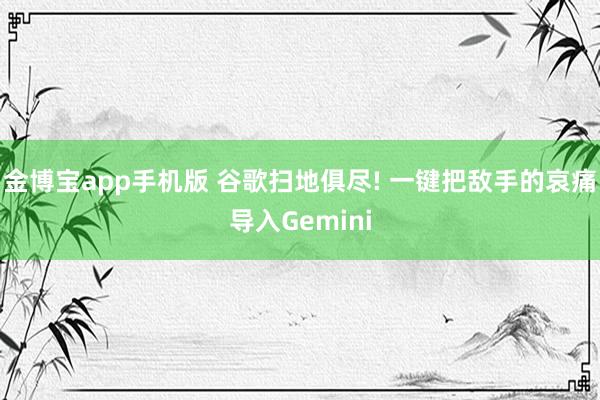 金博宝app手机版 谷歌扫地俱尽! 一键把敌手的哀痛导入Gemini