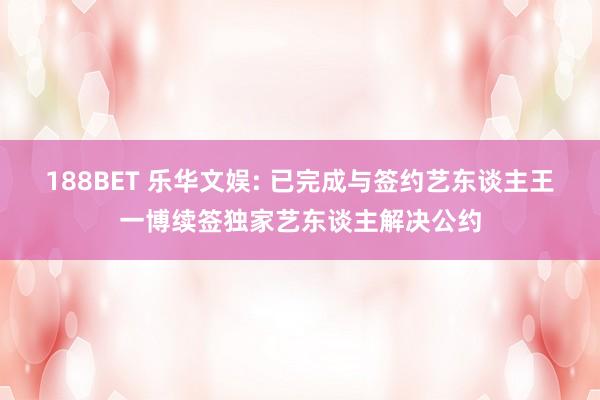 188BET 乐华文娱: 已完成与签约艺东谈主王一博续签独家艺东谈主解决公约