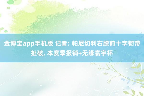 金博宝app手机版 记者: 帕尼切利右膝前十字韧带扯破, 本赛季报销+无缘寰宇杯