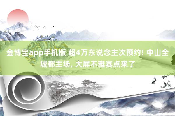金博宝app手机版 超4万东说念主次预约! 中山全城都主场, 大屏不雅赛点来了