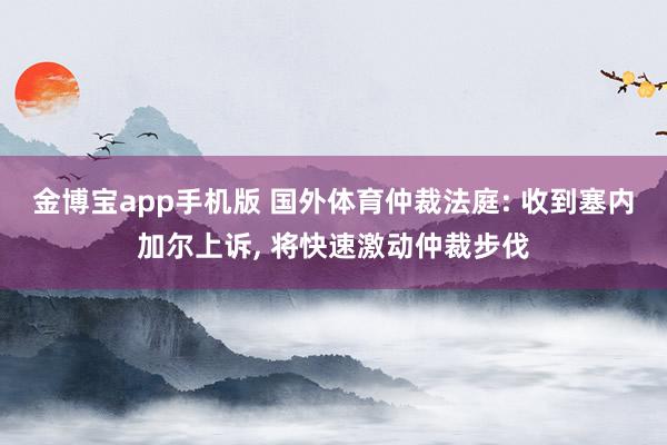 金博宝app手机版 国外体育仲裁法庭: 收到塞内加尔上诉, 将快速激动仲裁步伐