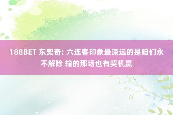 188BET 东契奇: 六连客印象最深远的是咱们永不解除 输的那场也有契机赢