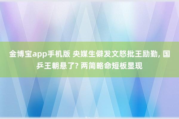 金博宝app手机版 央媒生僻发文怒批王励勤, 国乒王朝悬了? 两简略命短板显现