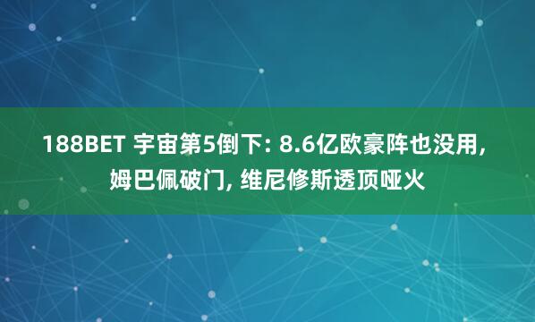 188BET 宇宙第5倒下: 8.6亿欧豪阵也没用, 姆巴佩破门, 维尼修斯透顶哑火